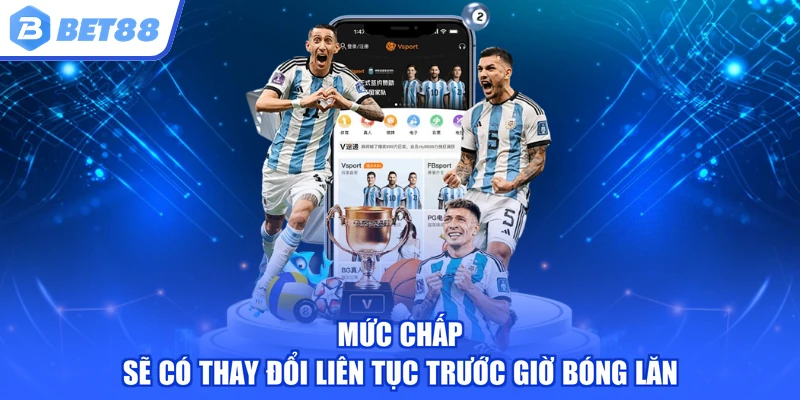Mức chấp sẽ có thay đổi liên tục trước giờ bóng lăn