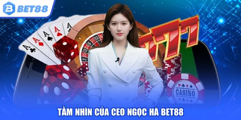 Tầm nhìn của CEO Ngọc Hà BET88