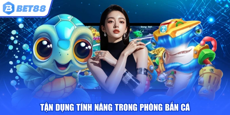 Tận dụng tính năng trong phòng bắn cá